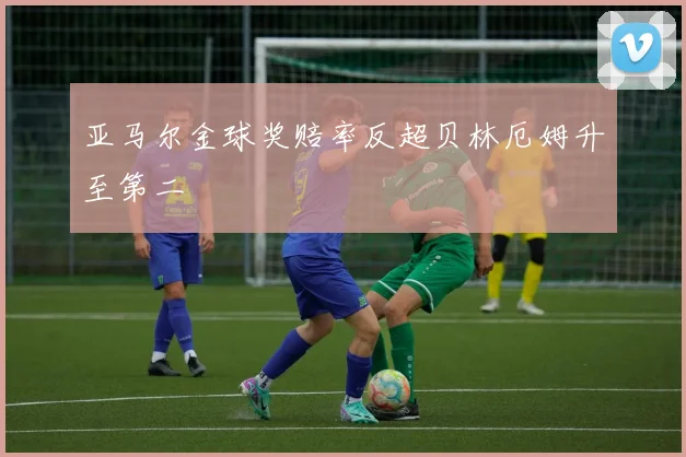 亚马尔金球奖赔率反超贝林厄姆升至第二
